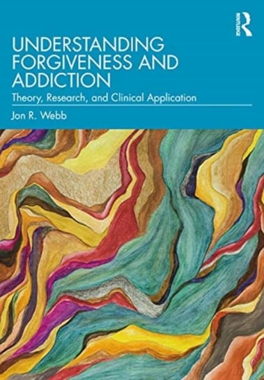 Understanding Forgiveness and Addiction: Theory, Research, and Clinical Application Jon R. Webb