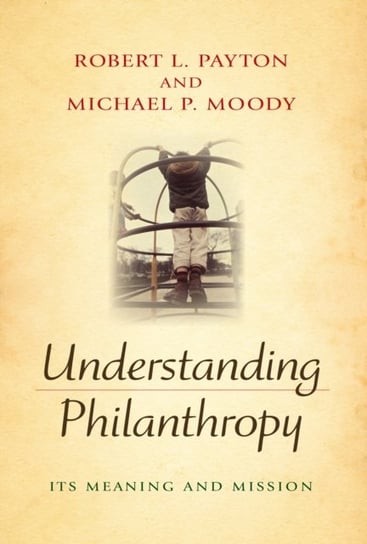 Understanding Philanthropy: Its Meaning and Mission Robert L. Payton, Michael P. Moody