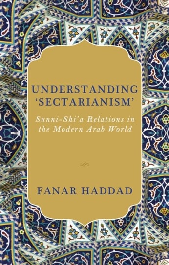 Understanding Sectarianism: Sunni-Shia Relations in the Modern Arab World Fanar Haddad