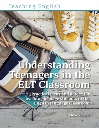 Understanding Teenagers in the ELT Classroom: Practical ideas and advice for teaching teenage studen Chris Roland