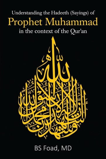 Understanding the Hadeeth (Sayings) of Prophet Muhammad in the context of the Qur'an BS Foad