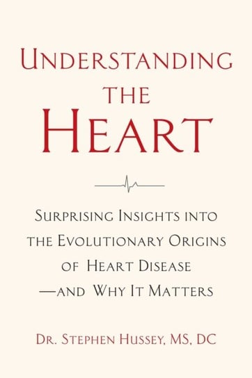 Understanding the Heart: Surprising Insights into the Evolutionary Origins of Heart Disease-and Why It Matters Doctor Stephen Hussey