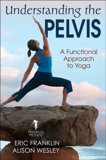 Understanding the Pelvis: A Functional Approach to Yoga Franklin Eric, Alison Wesley