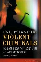 Understanding Violent Criminals: Insights from the Front Lines of Law Enforcement Thomas David Ph. J. D., Thomas David J.