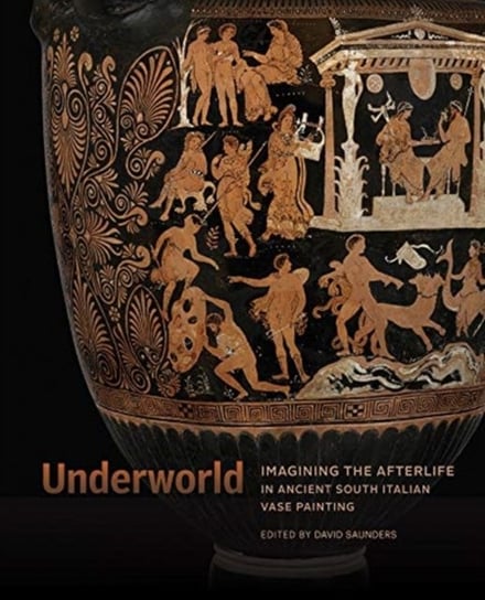 Underworld - Imagining the Afterlife in Ancient South Italian Vase Painting Saunders David M.