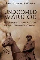 Undoomed Warrior: The Strange Case of Robert Lee and the "Gettysburg" Campaign Winter John Ellsworth