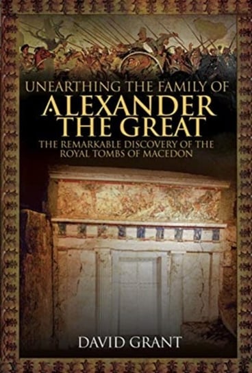Unearthing the Family of Alexander the Great: The Remarkable Discovery of the Royal Tombs of Macedon Grant David