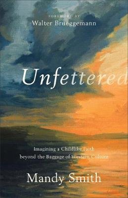 Unfettered. Imagining a Childlike Faith beyond the Baggage of Western Culture Smith Mandy