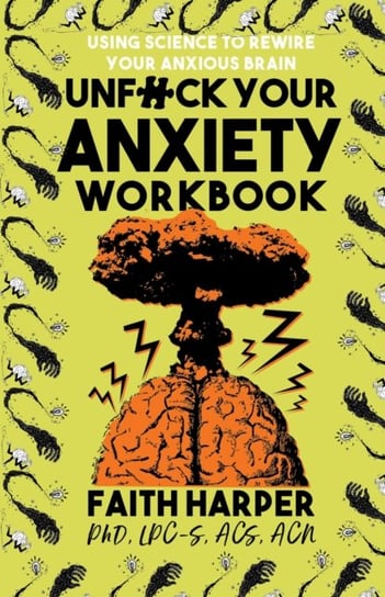 Unfuck Your Anxiety Workbook. Using Science to Rewire Your Anxious Brain Harper Faith G.