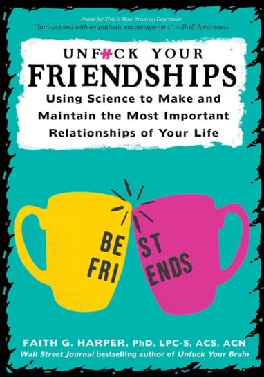 Unfuck Your Friendships. Using Science to Make and Maintain the Most Important Relationships of Your Harper Faith G.