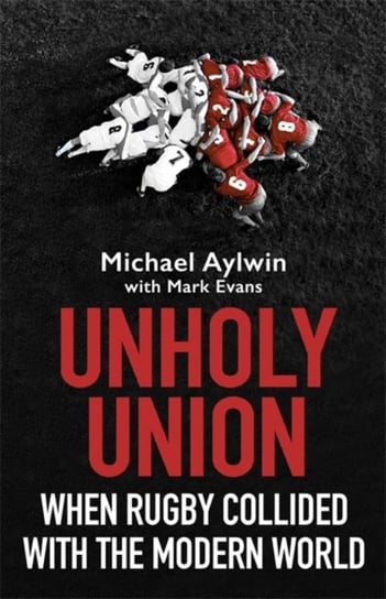 Unholy Union. When Rugby Collided with the Modern World Mike Aylwin