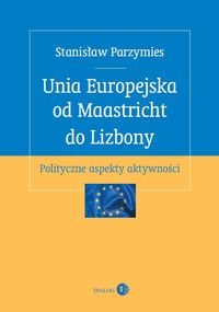 Unia Europejska od Maastricht do Lizbony. Polityczne aspekty aktywności Parzymies Stanisław