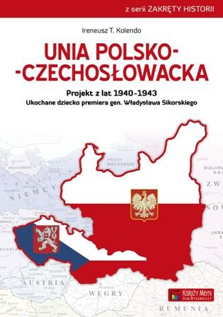 Unia polsko-czechosłowacka. Ukochane dziecko premiera gen. Władysława Sikorskiego Kolendo Ireneusz T.