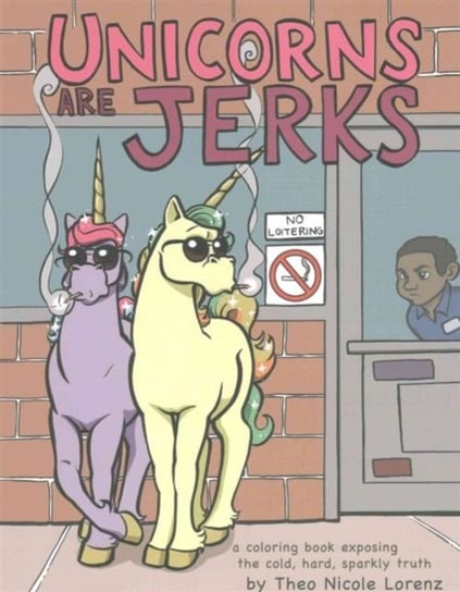 Unicorns Are Jerks: A Coloring Book Exposing the Cold, Hard, Sparkly Truth Theo Lorenz