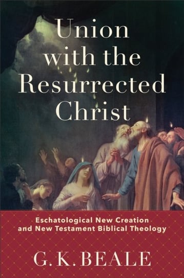 Union with the Resurrected Christ - Eschatological New Creation and New Testament Biblical Theology G. K. Beale