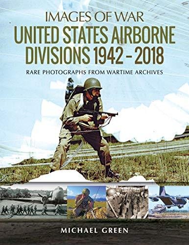 United States Airborne Divisions 1942-2018: Rare Photographs from Wartime Archives Green Michael