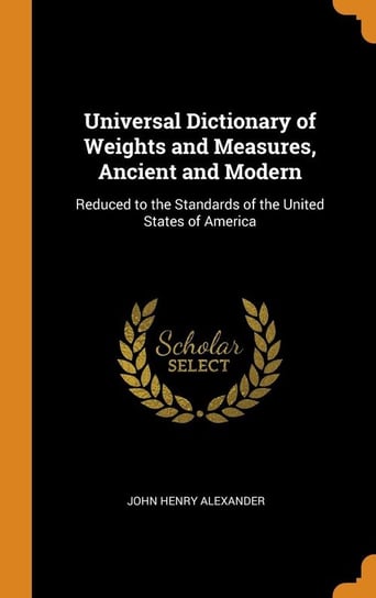 Universal Dictionary of Weights and Measures, Ancient and Modern Alexander John Henry