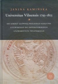 Universitas Vilnensis 1793-1803. Od Szkoły Głównej Wielkiego Księstwa Litewskiego do Imperatorskiego Uniwersytetu Wileńskiego Kamińska Janina