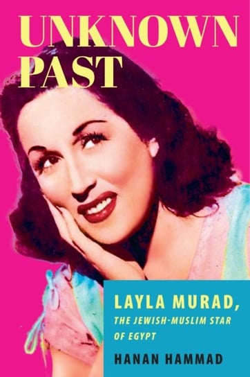Unknown Past: Layla Murad, the Jewish-Muslim Star of Egypt Hanan Hammad