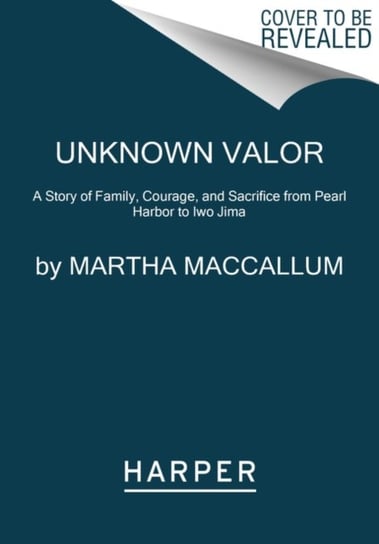 Unknown Valor: A Story of Family, Courage, and Sacrifice from Pearl Harbor to Iwo Jima Martha MacCallum