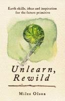 Unlearn, Rewild: Earth Skills, Ideas and Inspiration for the Future Primitive Olson Miles
