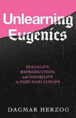 Unlearning Eugenics: Sexuality, Reproduction, and Disability in Post-Nazi Europe Herzog Dagmar