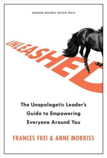 Unleashed: The Unapologetic Leaders Guide to Empowering Everyone Around You Frei Frances, Morriss Anne