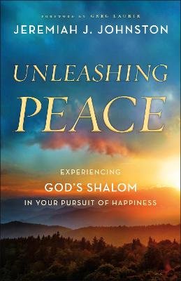 Unleashing Peace: Experiencing God's Shalom in Your Pursuit of Happiness Jeremiah J. Johnston