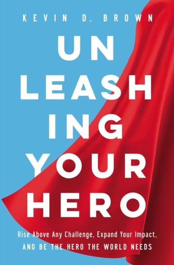 Unleashing Your Hero: Rise Above Any Challenge, Expand Your Impact, and Be the Hero the World Needs Kevin D. Brown