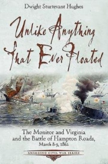 Unlike Anything That Ever Floated: The Monitor and Virginia and the Battle of Hampton Roads, March 8 Dwight Sturtevant Hughes