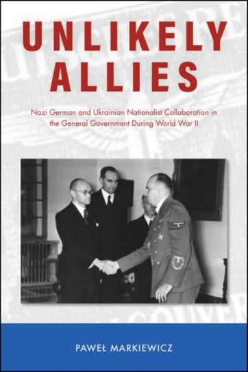 Unlikely Allies: Nazi German and Ukrainian Nationalist Collaboration in the General Government Durin Pawel Markiewicz