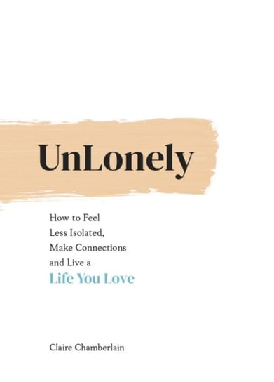 UnLonely: How to Feel Less Isolated, Make Connections and Live a Life You Love Claire Chamberlain
