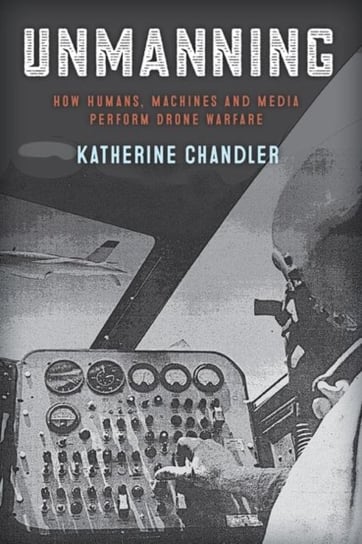 Unmanning: How Humans, Machines and Media Perform Drone Warfare Katherine Chandler