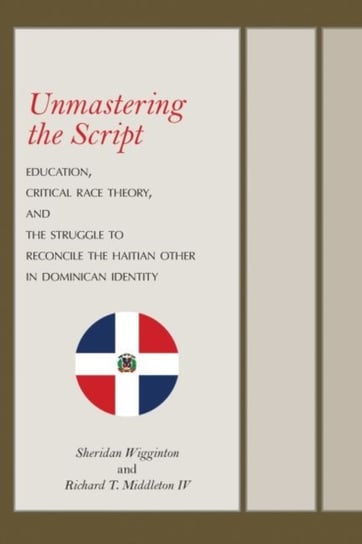 Unmastering the Script: Education, Critical Race Theory, and the Struggle to Reconcile the Haitian Other in Dominican Identity Sheridan Wigginton, Richard T. Middleton