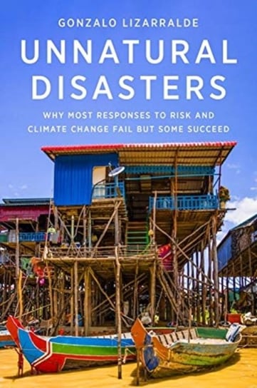 Unnatural Disasters: Why Most Responses to Risk and Climate Change Fail but Some Succeed Gonzalo Lizarralde