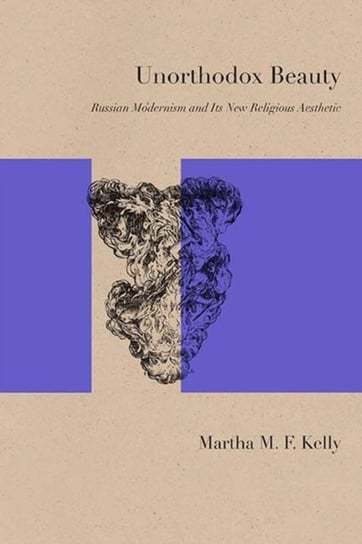 Unorthodox Beauty: Russian Modernism and Its New Religious Aesthetic Kelly Martha