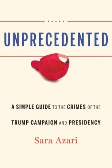 Unprecedented: A Simple Guide to the Crimes of the Trump Campaign and Presidency Sara Azari