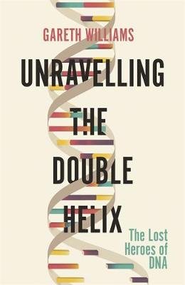 Unravelling the Double Helix: The Lost Heroes of DNA Williams Gareth