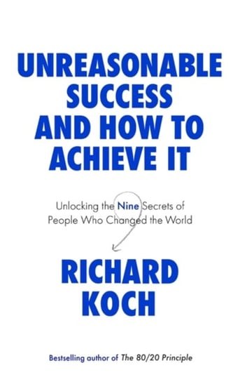 Unreasonable Success and How to Achieve It: Unlocking the Nine Secrets of People Who Changed the World Richard Koch