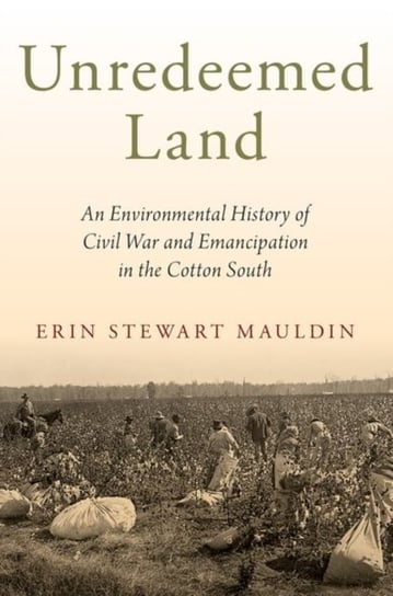 Unredeemed Land: An Environmental History of Civil War and Emancipation in the Cotton South Opracowanie zbiorowe