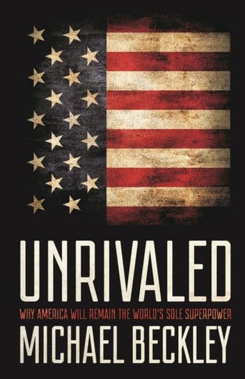 Unrivaled. Why America Will Remain the Worlds Sole Superpower Michael Beckley