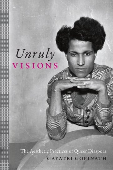 Unruly Visions: The Aesthetic Practices of Queer Diaspora Gayatri Gopinath