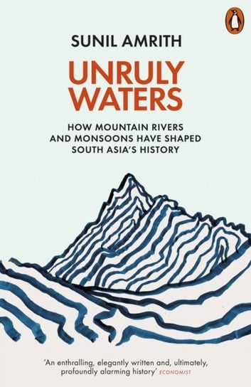 Unruly Waters: How Mountain Rivers and Monsoons Have Shaped South Asias History Sunil Amrith