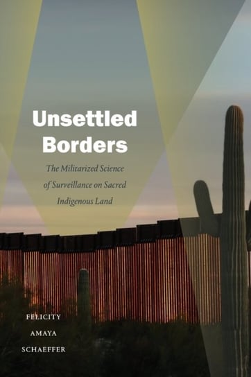 Unsettled Borders: The Militarized Science of Surveillance on Sacred Indigenous Land Felicity Amaya Schaeffer