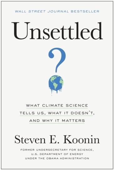 Unsettled: What Climate Science Tells Us, What It Doesnt and Why It Matters Steven E. Koonin