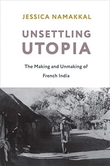 Unsettling Utopia: The Making and Unmaking of French India Jessica Namakkal