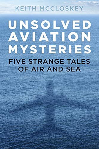 Unsolved Aviation Mysteries: Five Strange Tales of Air and Sea Keith McCloskey