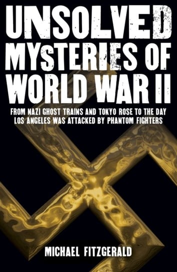 Unsolved Mysteries of World War II: From the Nazi Ghost Train and Tokyo Rose to the day Los Angeles Fitzgerald Michael
