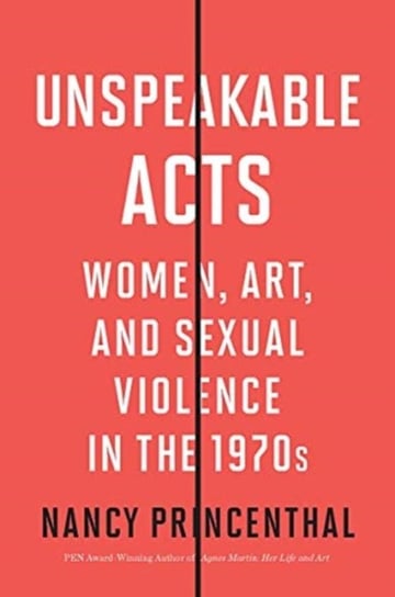 Unspeakable Acts. Women, Art, and Sexual Violence in the 1970s Nancy Princenthal