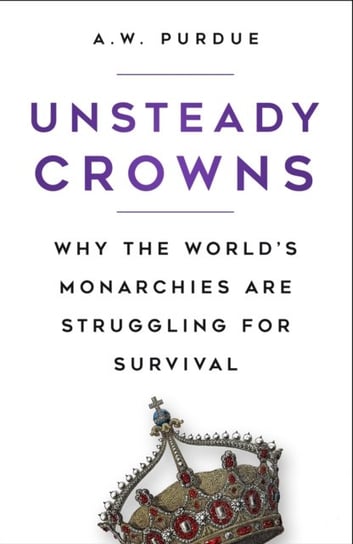 Unsteady Crowns Why the Worlds Monarchies are Struggling for Survival A.W. Purdue